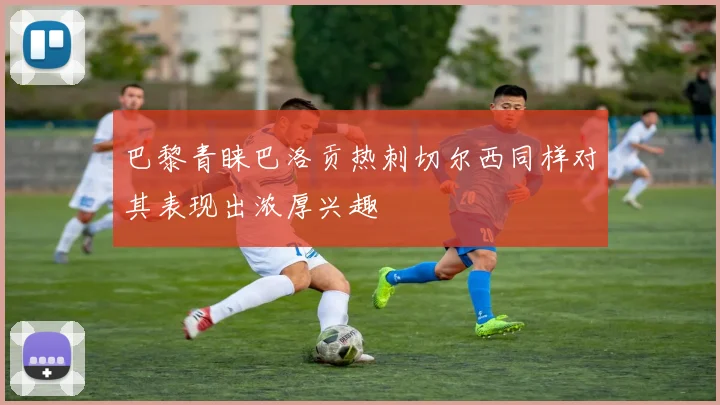 巴黎青睐巴洛贡热刺切尔西同样对其表现出浓厚兴趣