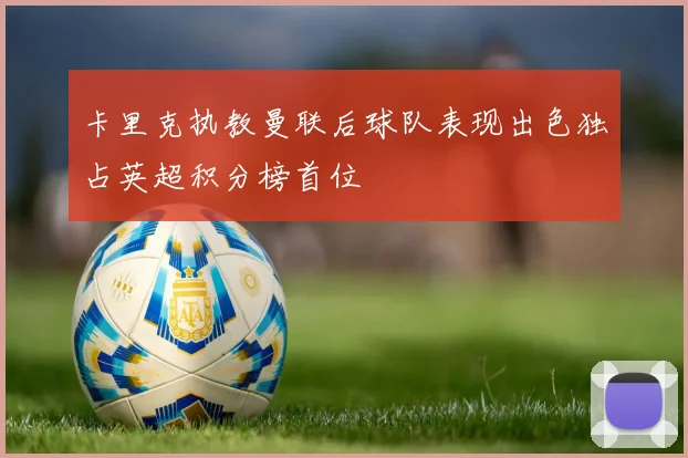 卡里克执教曼联后球队表现出色独占英超积分榜首位