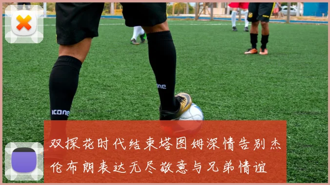 双探花时代结束塔图姆深情告别杰伦布朗表达无尽敬意与兄弟情谊