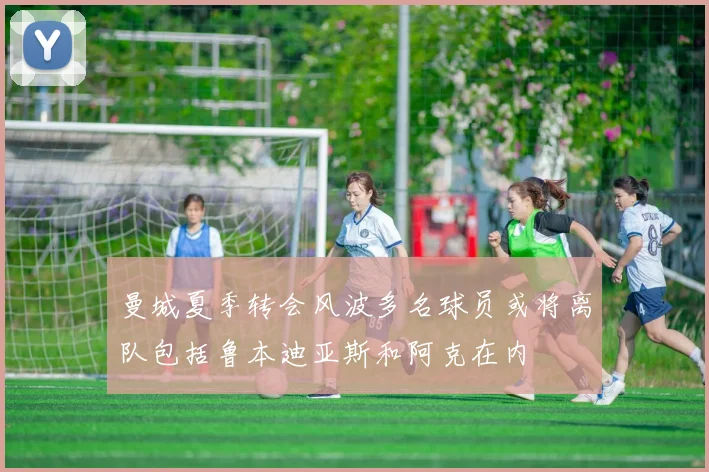 曼城夏季转会风波多名球员或将离队包括鲁本迪亚斯和阿克在内