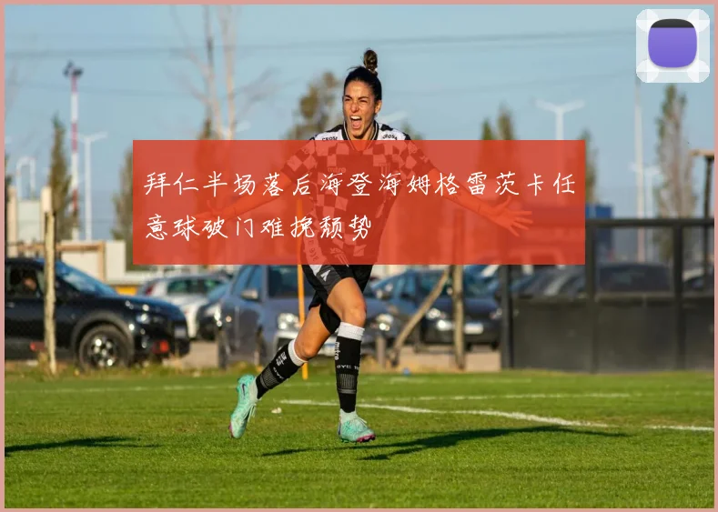 拜仁半场落后海登海姆格雷茨卡任意球破门难挽颓势