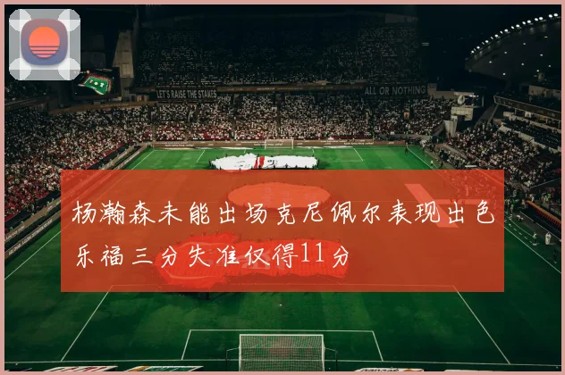 杨瀚森未能出场克尼佩尔表现出色乐福三分失准仅得11分