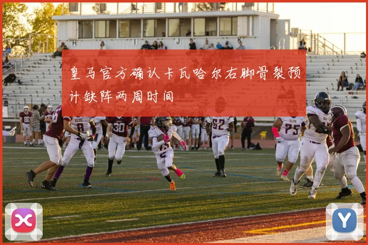皇马官方确认卡瓦哈尔右脚骨裂预计缺阵两周时间