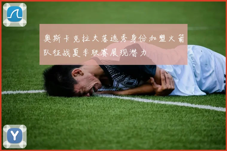 奥斯卡克拉夫落选秀身份加盟火箭队征战夏季联赛展现潜力