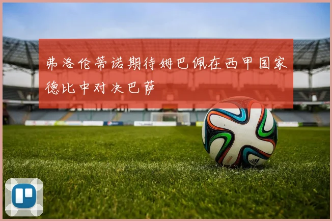 弗洛伦蒂诺期待姆巴佩在西甲国家德比中对决巴萨