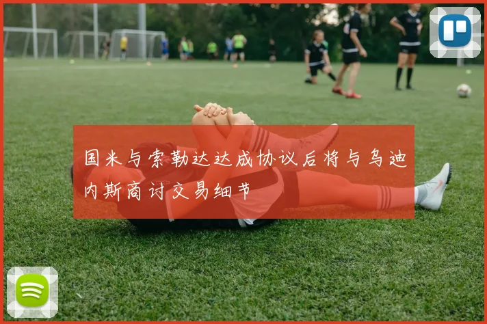 国米与索勒达达成协议后将与乌迪内斯商讨交易细节
