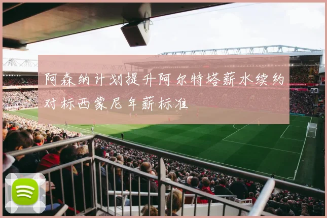 阿森纳计划提升阿尔特塔薪水续约对标西蒙尼年薪标准