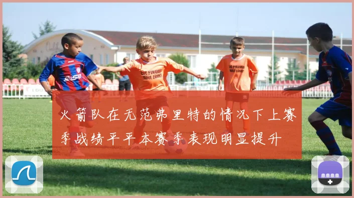 火箭队在无范弗里特的情况下上赛季战绩平平本赛季表现明显提升