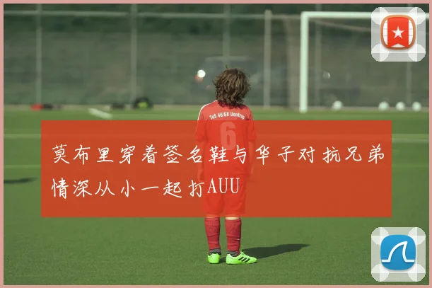 莫布里穿着签名鞋与华子对抗兄弟情深从小一起打AUU