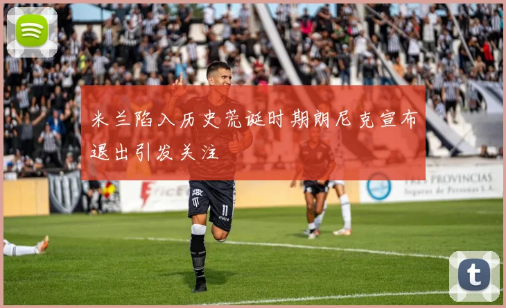 米兰陷入历史荒诞时期朗尼克宣布退出引发关注