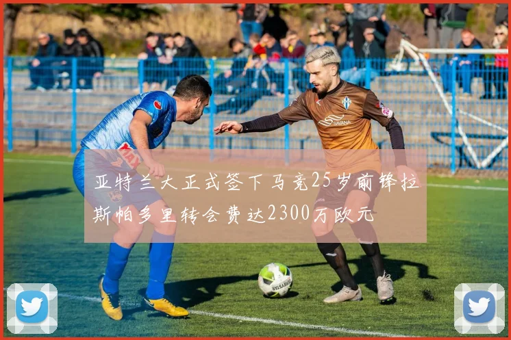 亚特兰大正式签下马竞25岁前锋拉斯帕多里转会费达2300万欧元