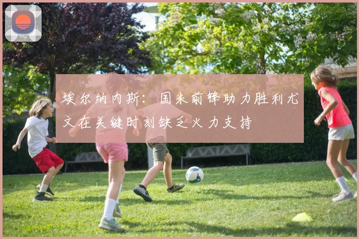 埃尔纳内斯：国米前锋助力胜利尤文在关键时刻缺乏火力支持