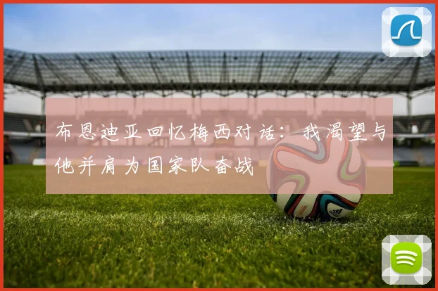 布恩迪亚回忆梅西对话：我渴望与他并肩为国家队奋战