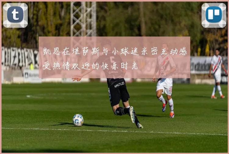 凯恩在堪萨斯与小球迷亲密互动感受热情欢迎的快乐时光