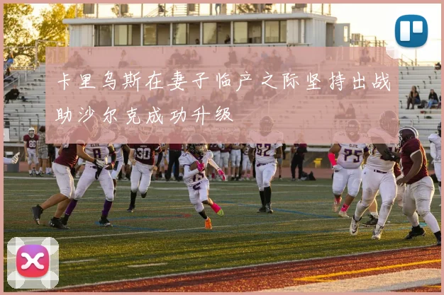 卡里乌斯在妻子临产之际坚持出战助沙尔克成功升级