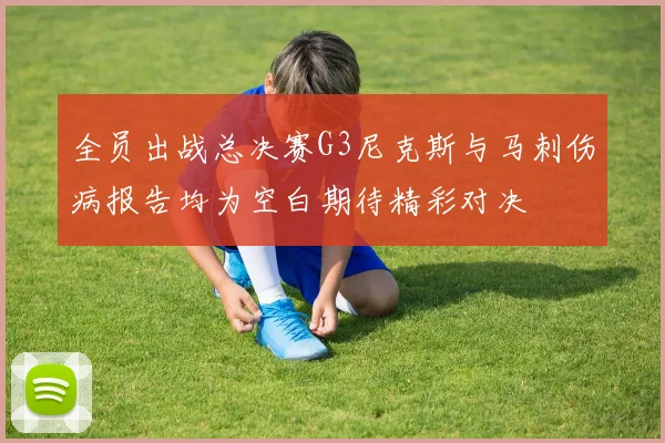 全员出战总决赛G3尼克斯与马刺伤病报告均为空白期待精彩对决