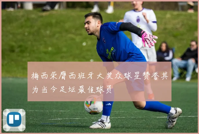 梅西荣膺西班牙大奖众球星赞誉其为当今足坛最佳球员