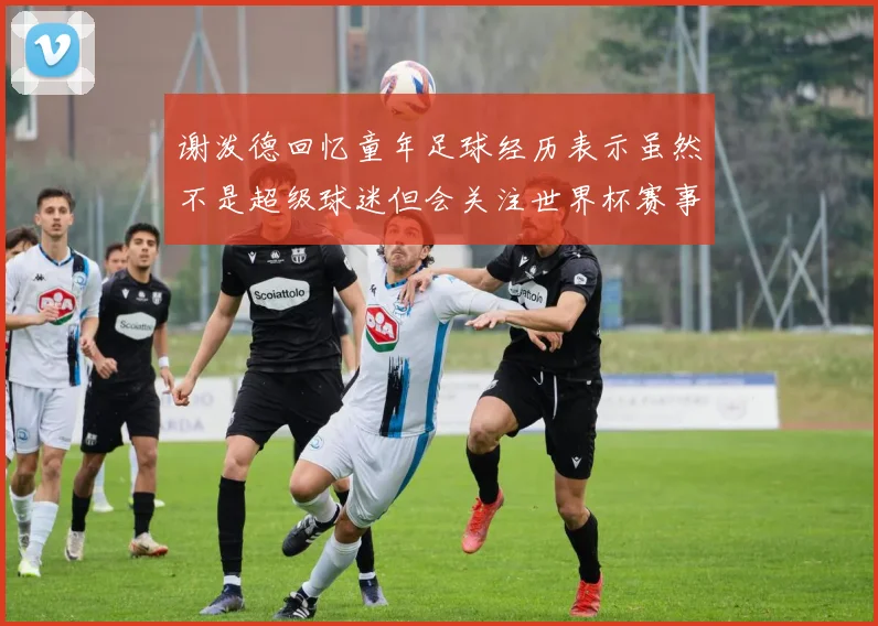 谢泼德回忆童年足球经历表示虽然不是超级球迷但会关注世界杯赛事
