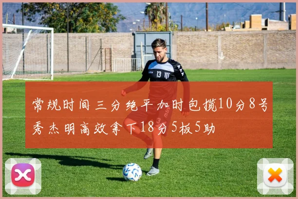 常规时间三分绝平加时包揽10分8号秀杰明高效拿下18分5板5助
