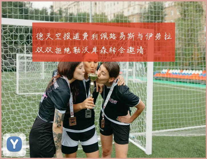 德天空报道费利佩路易斯与伊劳拉双双拒绝勒沃库森转会邀请