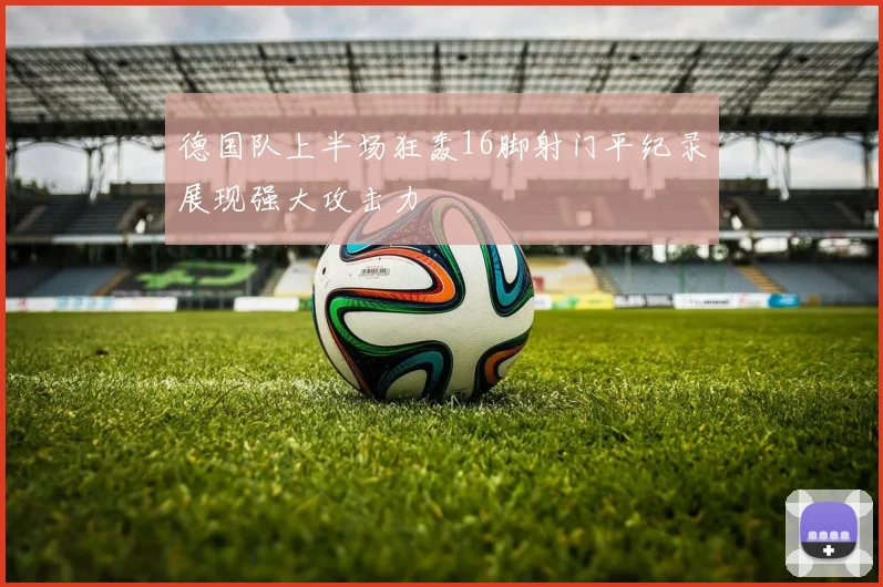 德国队上半场狂轰16脚射门平纪录展现强大攻击力
