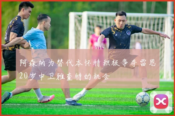阿森纳为替代本怀特积极争夺雷恩20岁中卫雅奎特的机会