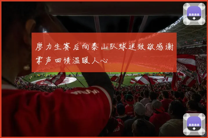 廖力生赛后向泰山队球迷致敬感谢掌声回馈温暖人心